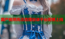 国产视频高清直播放送平台震撼上线