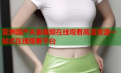 亚洲国产夫妻视频在线观看高清资源一站式在线观看平台
