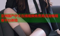 亚洲国产中文在线视频免费高清流畅观看平台体验