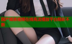 国产姐弟视频在线高清播放平台精彩不断