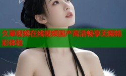 久草视频在线视频国产高清畅享无限精彩体验