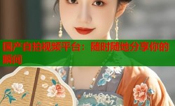国产自拍视频平台：随时随地分享你的瞬间
