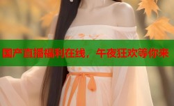 国产直播福利在线，午夜狂欢等你来