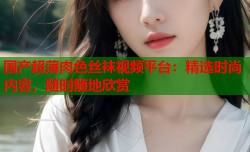 国产超薄肉色丝袜视频平台：精选时尚内容，随时随地欣赏