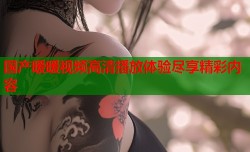 国产暖暖视频高清播放体验尽享精彩内容