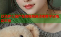 以色护士国产在线视频高清观看平台精彩不断