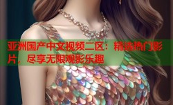 亚洲国产中文视频二区：精选热门影片，尽享无限观影乐趣