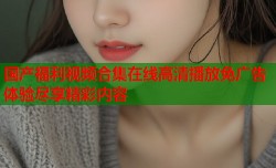 国产福利视频合集在线高清播放免广告体验尽享精彩内容