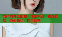 国产同性恋视频：独家内容，精选推荐，尊重隐私，自由探索
