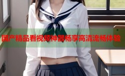 国产精品看视频神器畅享高清流畅体验