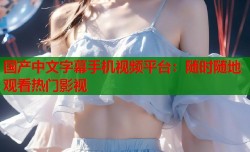 国产中文字幕手机视频平台：随时随地观看热门影视