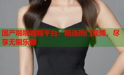 国产啪啪视频平台：精选热门视频，尽享无限乐趣