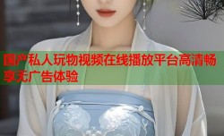国产私人玩物视频在线播放平台高清畅享无广告体验