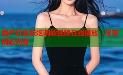 国产红色妖姬调教视频在线播放，尽享精彩内容