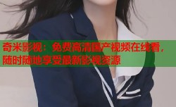 奇米影视：免费高清国产视频在线看，随时随地享受最新影视资源