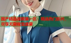 国产精品视频第一区：精选热门影片，尽享无限视觉盛宴