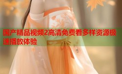 国产精品视频2高清免费看多样资源极速播放体验