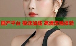 国产平台 极速加载 高清流畅体验