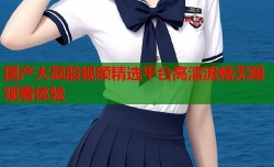 国产大屁股视频精选平台高清流畅无限观看体验
