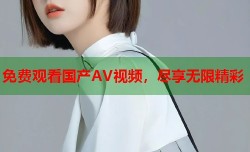 免费观看国产AV视频，尽享无限精彩