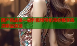 国产精品第一福利视频导航带你畅享高清精品资源