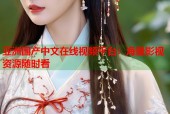 亚洲国产中文在线视频平台：海量影视资源随时看