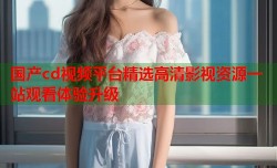 国产cd视频平台精选高清影视资源一站观看体验升级