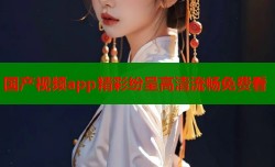 国产视频app精彩纷呈高清流畅免费看