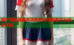 国产视频海量高清免费在线观看平台精彩不断