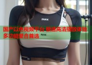 国产以色视频平台 极速高清播放体验多功能聚合首选
