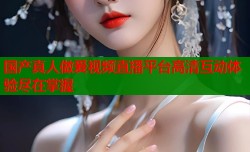 国产真人做爰视频直播平台高清互动体验尽在掌握