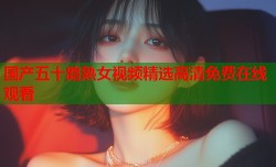 国产五十路熟女视频精选高清免费在线观看