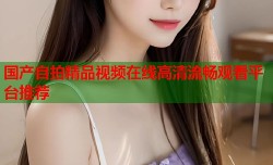 国产自拍精品视频在线高清流畅观看平台推荐