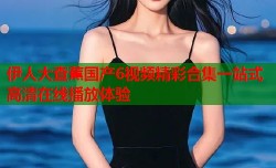 伊人大查蕉国产6视频精彩合集一站式高清在线播放体验