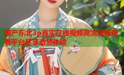 国产东北3p真实在线视频高清流畅观看平台尽享激情体验