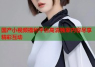 国产小视频福利平台高清独家内容尽享精彩互动