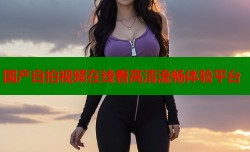 国产自拍视频在线看高清流畅体验平台