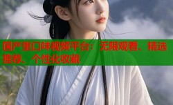 国产重口味视频平台：无限观看、精选推荐、个性化收藏