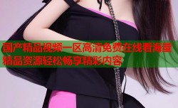 国产精品视频一区高清免费在线看海量精品资源轻松畅享精彩内容