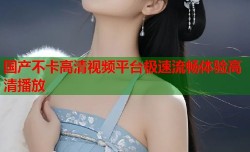 国产不卡高清视频平台极速流畅体验高清播放