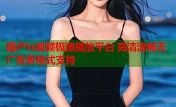 国产ts视频极速播放平台 高清流畅无广告多格式支持