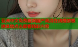 亚洲中文免费视频国产高清在线播放极速体验点击即看精彩内容
