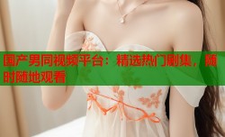国产男同视频平台：精选热门剧集，随时随地观看