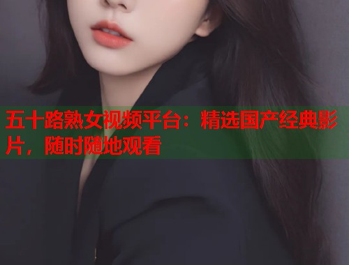 五十路熟女视频平台：精选国产经典影片，随时随地观看  第2张