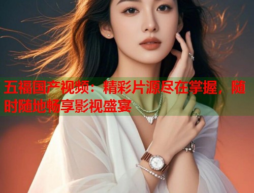 五福国产视频：精彩片源尽在掌握，随时随地畅享影视盛宴  第1张