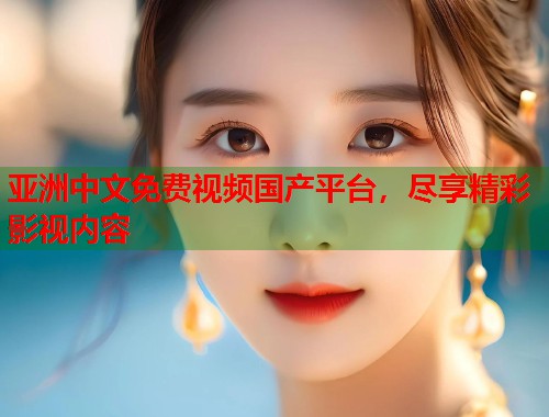 亚洲中文免费视频国产平台，尽享精彩影视内容  第1张