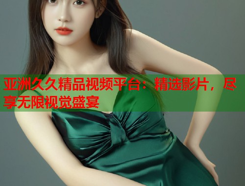 亚洲久久精品视频平台：精选影片，尽享无限视觉盛宴  第1张