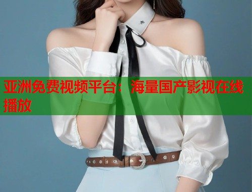 亚洲免费视频平台：海量国产影视在线播放  第1张