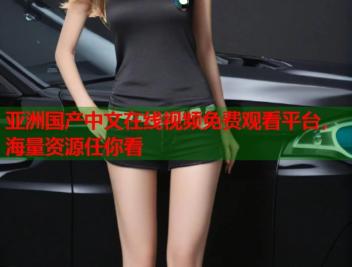 亚洲国产中文在线视频免费观看平台，海量资源任你看  第1张