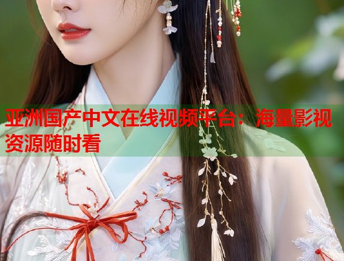 亚洲国产中文在线视频平台：海量影视资源随时看  第1张